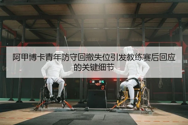 阿甲博卡青年防守回撤失位引发教练赛后回应的关键细节