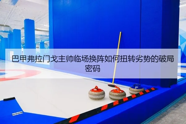 巴甲弗拉门戈主帅临场换阵如何扭转劣势的破局密码