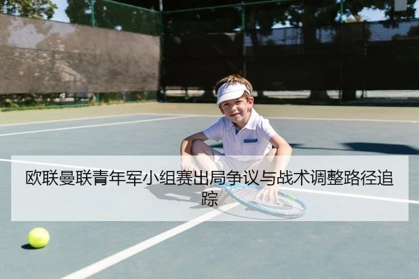 欧联曼联青年军小组赛出局争议与战术调整路径追踪