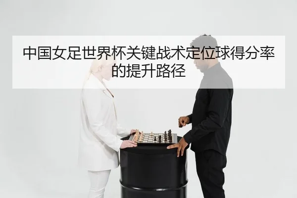 中国女足世界杯关键战术定位球得分率的提升路径